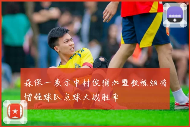 森保一表示中村俊辅加盟教练组将增强球队点球大战胜率