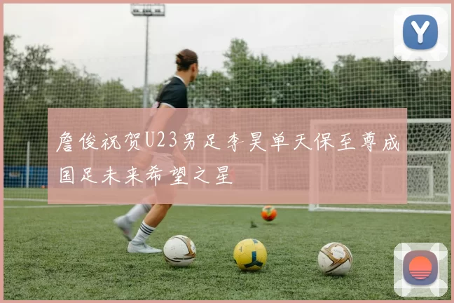 詹俊祝贺U23男足李昊单天保至尊成国足未来希望之星