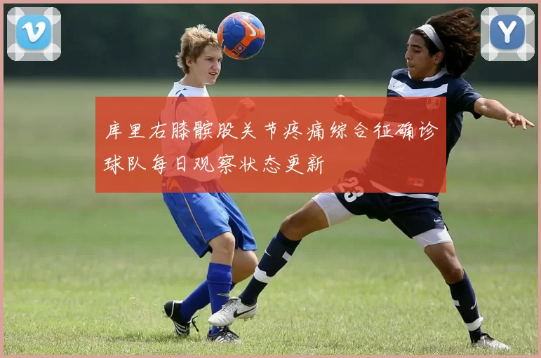 库里右膝髌股关节疼痛综合征确诊球队每日观察状态更新