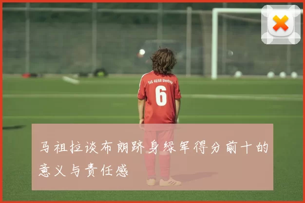 马祖拉谈布朗跻身绿军得分前十的意义与责任感