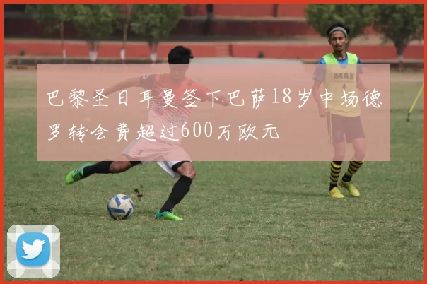 巴黎圣日耳曼签下巴萨18岁中场德罗转会费超过600万欧元
