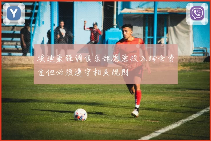 埃迪豪强调俱乐部愿意投入转会资金但必须遵守相关规则