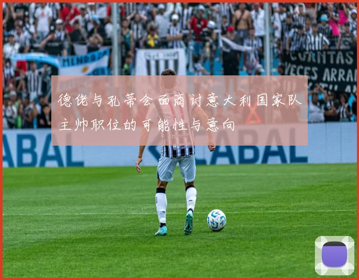 德佬与孔蒂会面商讨意大利国家队主帅职位的可能性与意向