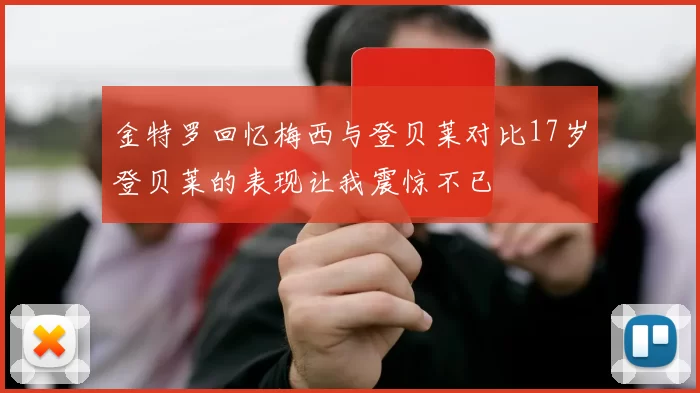 金特罗回忆梅西与登贝莱对比17岁登贝莱的表现让我震惊不已