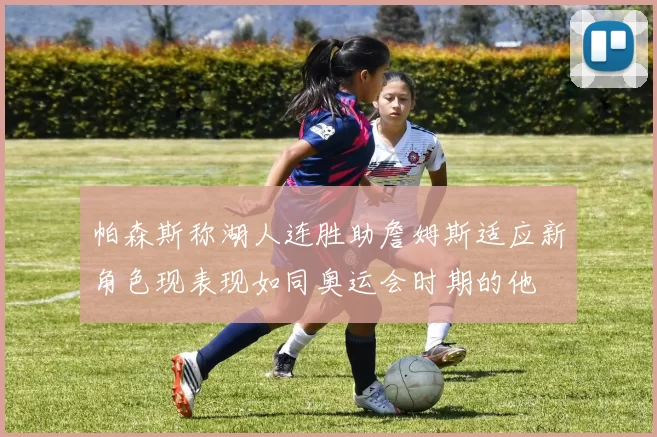 帕森斯称湖人连胜助詹姆斯适应新角色现表现如同奥运会时期的他