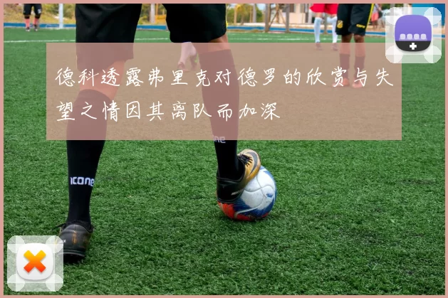 德科透露弗里克对德罗的欣赏与失望之情因其离队而加深