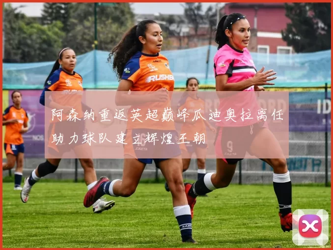 阿森纳重返英超巅峰瓜迪奥拉离任助力球队建立辉煌王朝