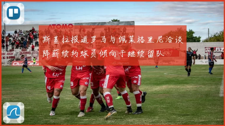 斯基拉报道罗马与佩莱格里尼洽谈降薪续约球员倾向于继续留队