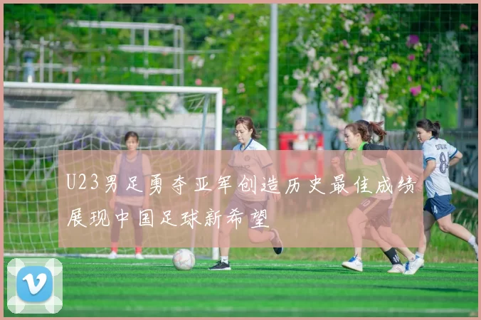 U23男足勇夺亚军创造历史最佳成绩展现中国足球新希望