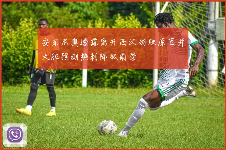 安东尼奥透露离开西汉姆联原因并大胆预测热刺降级前景