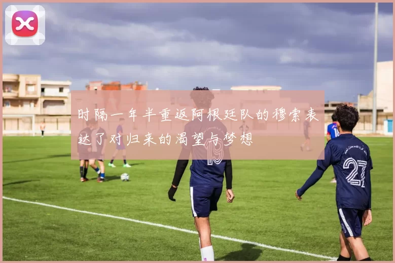 时隔一年半重返阿根廷队的穆索表达了对归来的渴望与梦想