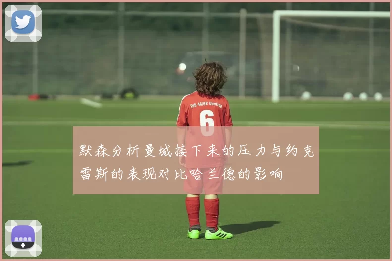 默森分析曼城接下来的压力与约克雷斯的表现对比哈兰德的影响
