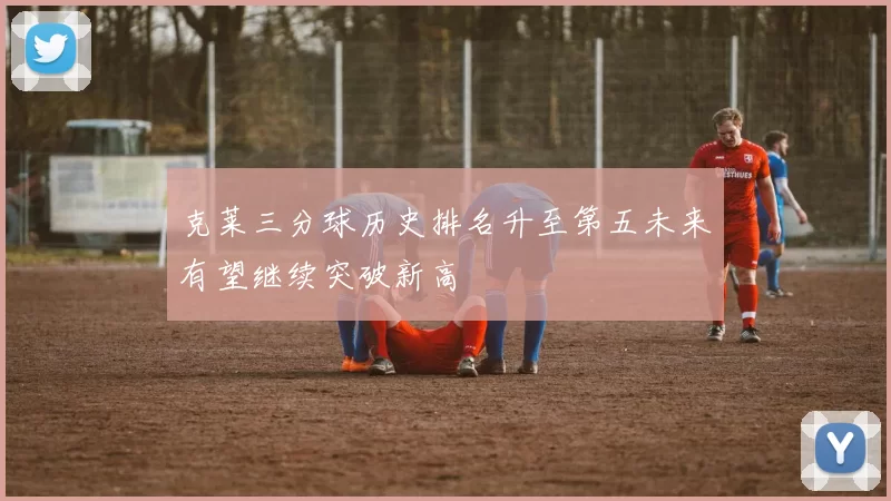 克莱三分球历史排名升至第五未来有望继续突破新高