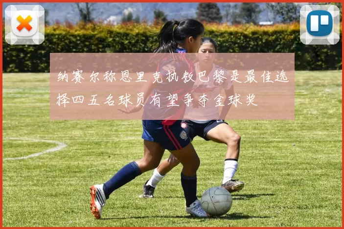 纳赛尔称恩里克执教巴黎是最佳选择四五名球员有望争夺金球奖