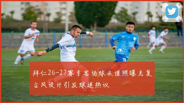 拜仁26-27赛季客场球衣谍照曝光复古风设计引发球迷热议