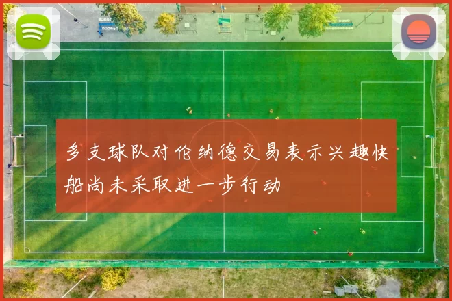 多支球队对伦纳德交易表示兴趣快船尚未采取进一步行动