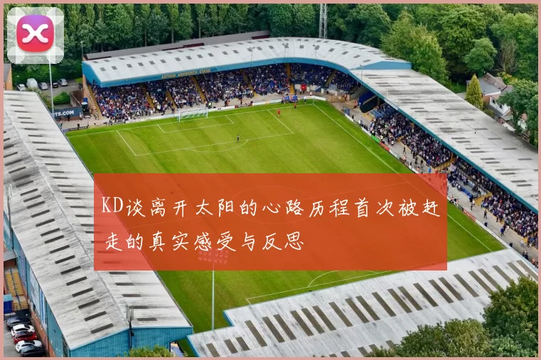 KD谈离开太阳的心路历程首次被赶走的真实感受与反思
