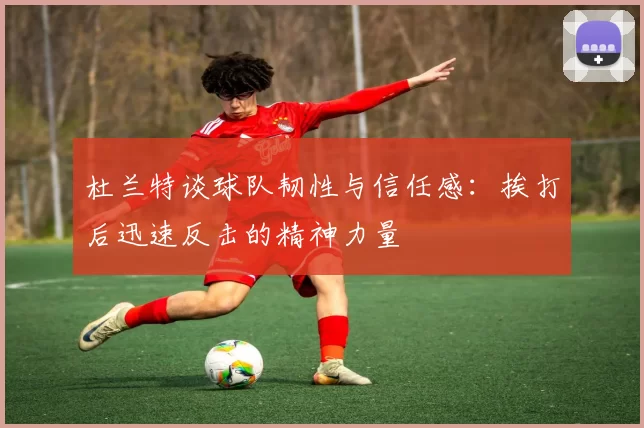 杜兰特谈球队韧性与信任感：挨打后迅速反击的精神力量