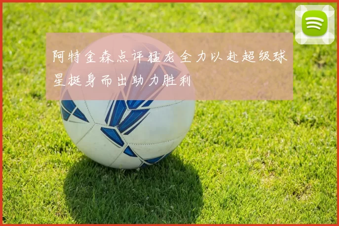 阿特金森点评猛龙全力以赴超级球星挺身而出助力胜利