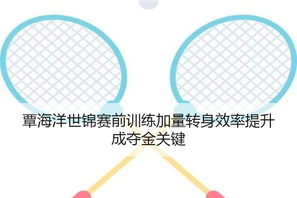 覃海洋世锦赛前训练加量转身效率提升成夺金关键